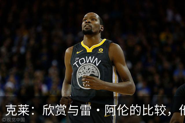 克莱：欣赏与雷·阿伦的比较，他的无球打法是我的榜样