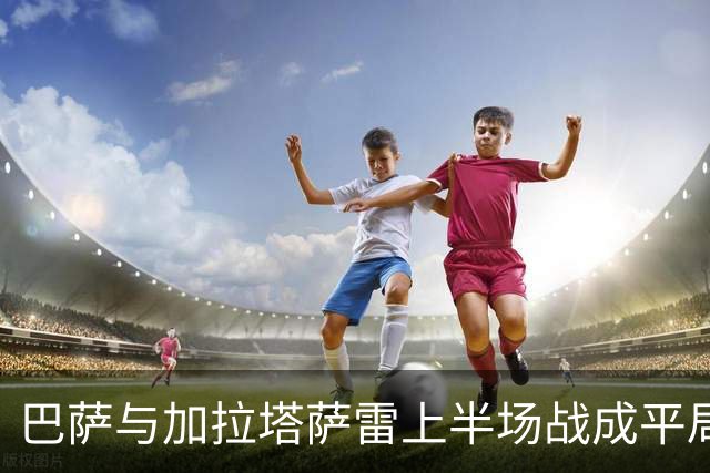 巴萨与加拉塔萨雷上半场战成平局 坎塞洛扳平比分
