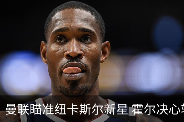 曼联瞄准纽卡斯尔新星 霍尔决心转投老特拉福德