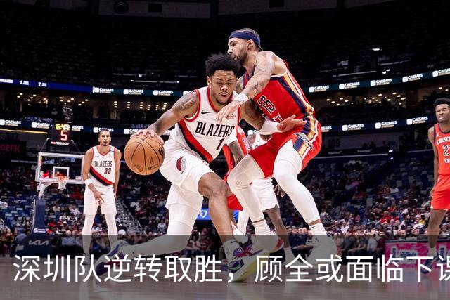 深圳队逆转取胜，顾全或面临下课危机；广东队恐遭三连败